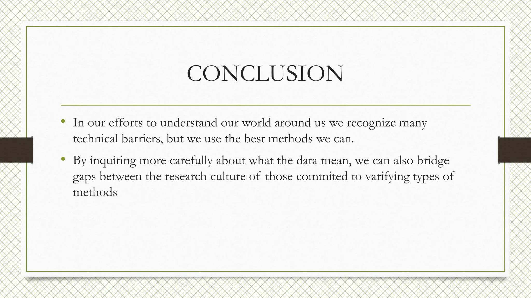 CONCLUSION
• In our efforts to understand our world around us we recognize many
technical barriers, but we use the best methods we can.
• By inquiring more carefully about what the data mean, we can also bridge
gaps between the research culture of those commited to varifying types of
methods
 