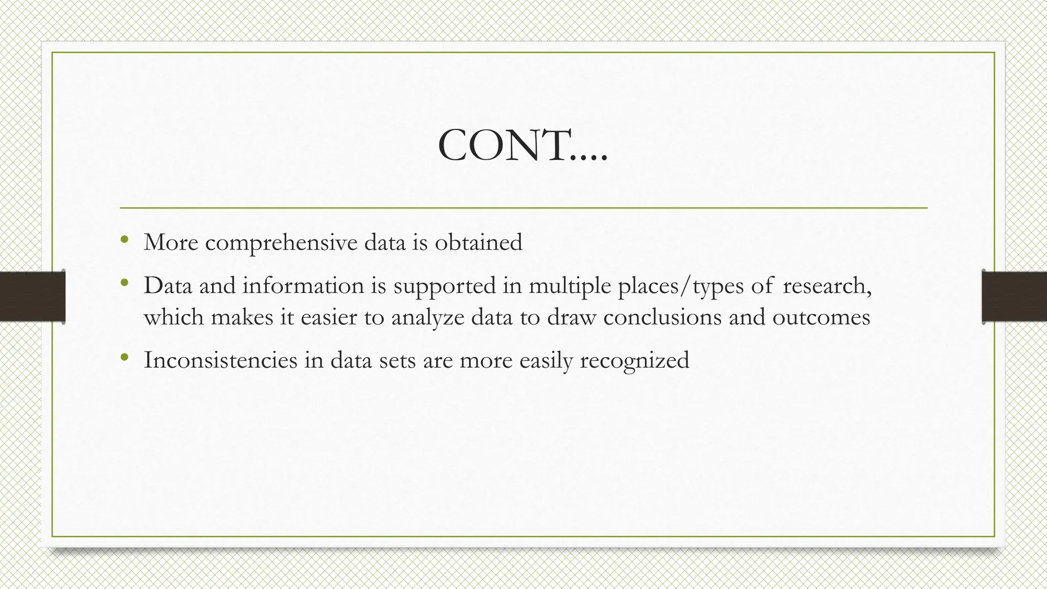 CONT....
• More comprehensive data is obtained
• Data and information is supported in multiple places/types of research,
which makes it easier to analyze data to draw conclusions and outcomes
• Inconsistencies in data sets are more easily recognized
 