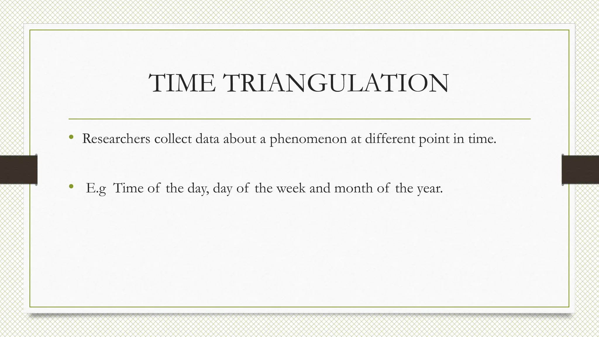 TIME TRIANGULATION
• Researchers collect data about a phenomenon at different point in time.
• E.g Time of the day, day of the week and month of the year.
 