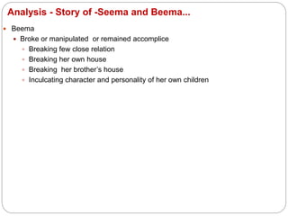 Analysis - Story of -Seema and Beema...
 Beema
 Broke or manipulated or remained accomplice
 Breaking few close relation
 Breaking her own house
 Breaking her brother’s house
 Inculcating character and personality of her own children
 