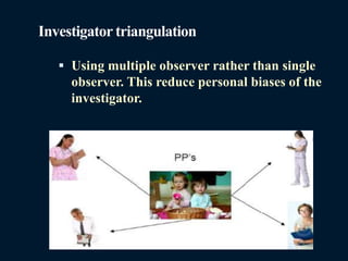 Investigator triangulation
 Using multiple observer rather than single
observer. This reduce personal biases of the
investigator.
 
