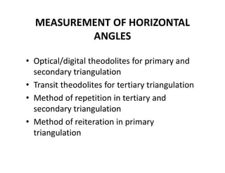 MEASUREMENT OF HORIZONTAL
ANGLES
• Optical/digital theodolites for primary and
secondary triangulation
• Transit theodolites for tertiary triangulation
• Method of repetition in tertiary and
secondary triangulation
• Method of reiteration in primary
triangulation
 