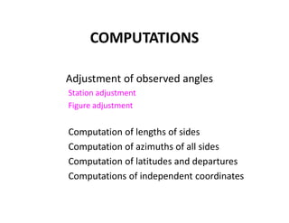 COMPUTATIONS
Adjustment of observed angles
Station adjustment
Figure adjustment
Computation of lengths of sides
Computation of azimuths of all sides
Computation of latitudes and departures
Computations of independent coordinates
 