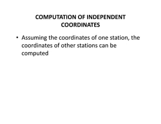 COMPUTATION OF INDEPENDENT
COORDINATES
• Assuming the coordinates of one station, the
coordinates of other stations can be
computed
 