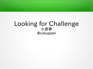 Looking for Challenge
小倉拳
@catupper
 
