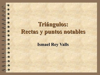 Triángulos: Rectas y puntos notables Ismael Rey Valls 