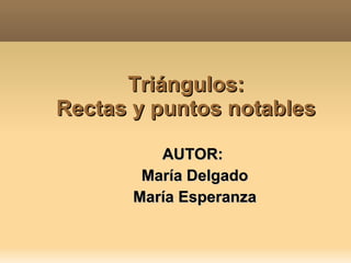    
Triángulos:Triángulos:
Rectas y puntos notablesRectas y puntos notables
AUTOR:AUTOR:
María DelgadoMaría Delgado
María EsperanzaMaría Esperanza
 