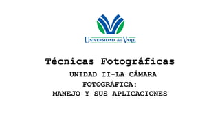 Técnicas Fotográficas
UNIDAD II-LA CÁMARA
FOTOGRÁFICA:
MANEJO Y SUS APLICACIONES
 