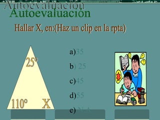 Autoevaluación Hallar X, en:(Haz un clip en la rpta) 110° 25° X a) 35 b ) 25 c) 45 d) 55 e)  N.A. 