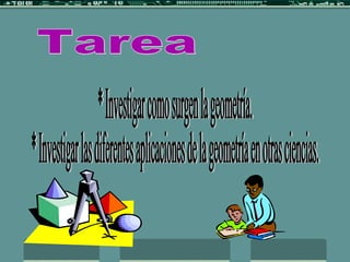 Tarea * Investigar como surgen la geometría. * Investigar las diferentes aplicaciones de la geometría en otras ciencias. 