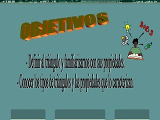 OBJETIVOS - Definir al triángulo y familiarizarnos con sus propiedades. - Conocer los tipos de triángulos y las propiedades que lo caracterizan. 