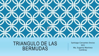 TRIANGULO DE LAS
BERMUDAS
Santiago Cervantes Enciso
603
Ma. Eugenia Martinez
Cambray
 