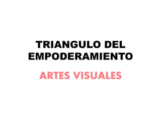 TRIANGULO DEL
EMPODERAMIENTO
ARTES VISUALES
 
