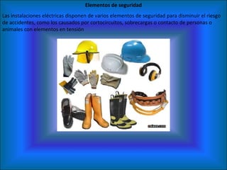 Elementos de seguridad Las instalaciones eléctricas disponen de varios elementos de seguridad para disminuir el riesgo de accidentes, como los causados por cortocircuitos, sobrecargas o contacto de personas o animales con elementos en tensión 