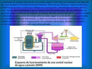 La demanda de energía eléctrica de una ciudad, región o país tiene una variación a lo largo del día. Esta variación es función de muchos factores, entre los que destacan: tipos de industrias existentes en la zona y turnos que realizan en su producción, climatología extremas de frío o calor, tipo de electrodomésticos que se utilizan más frecuentemente, tipo de calentador de agua que haya instalado en los hogares, la estación del año y la hora del día en que se considera la demanda. La generación de energía eléctrica debe seguir la curva de demanda y, a medida que aumenta la potencia demandada, se debe incrementar la potencia suministrada. Esto conlleva el tener que iniciar la generación con unidades adicionales, ubicadas en la misma central o en centrales reservadas para estos períodos 