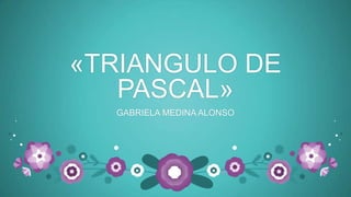 «TRIANGULO DE
   PASCAL»
  GABRIELA MEDINA ALONSO
 