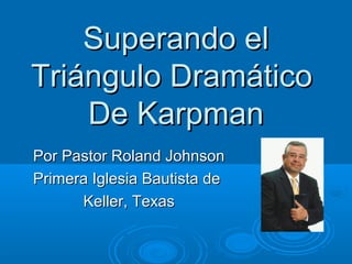 Superando elSuperando el
TriánguloTriángulo DramáticoDramático
De KarpmanDe Karpman
Por Pastor Roland JohnsonPor Pastor Roland Johnson
Primera Iglesia Bautista dePrimera Iglesia Bautista de
Keller, TexasKeller, Texas
 