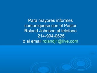 Para mayores informes
comuniquese con el Pastor
Roland Johnson al telefono
214-994-0625
o al email rolandj1@live.com
 