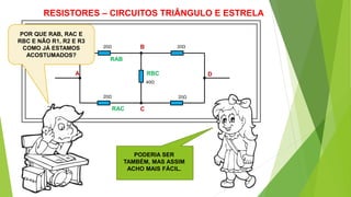 RESISTORES – CIRCUITOS TRIÂNGULO E ESTRELA
20Ω 20Ω
20Ω 20Ω
40Ω
POR QUE RAB, RAC E
RBC E NÃO R1, R2 E R3
COMO JÁ ESTAMOS
ACOSTUMADOS?
A
B
C
D
RAB
RAC
RBC
PODERIA SER
TAMBÉM, MAS ASSIM
ACHO MAIS FÁCIL.
 