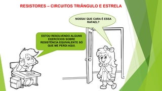 RESISTORES – CIRCUITOS TRIÂNGULO E ESTRELA
NOSSA! QUE CARA É ESSA
RAFAEL?
ESTOU RESOLVENDO ALGUNS
EXERCÍCIOS SOBRE
RESISTÊNCIA EQUIVALENTE SÓ
QUE ME PERDI AQUI.
 