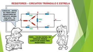 RESISTORES – CIRCUITOS TRIÂNGULO E ESTRELA
RSRS.... CALMA RAFAEL, NA
VERDADE IREMOS
SUBSTITUIR ESSES TRÊS
RESISTORES.
20Ω 20Ω
20Ω 20Ω
40Ω
A
B
C
D
RAB
RAC
RBC
CARACAS... ANTES
EU TINHA CINCO
RESISTORES NO
CIRTUITO, AGORA
TEM OITO... TÁ
COMPLICANDO.
 