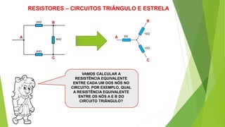 RESISTORES – CIRCUITOS TRIÂNGULO E ESTRELA
VAMOS CALCULAR A
RESISTÊNCIA EQUIVALENTE
ENTRE CADA UM DOS NÓS NO
CIRCUITO. POR EXEMPLO, QUAL
A RESISTÊNCIA EQUIVALENTE
ENTRE OS NÓS A E B DO
CIRCUITO TRIÂNGULO?
A
B
C
20Ω
20Ω
40Ω
A
B
C
5Ω
10Ω
10Ω
 