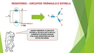RESISTORES – CIRCUITOS TRIÂNGULO E ESTRELA
AGORA OBSERVE O CIRCUITO
ESTRELA. DO NÓ A ATÉ O NÓ B A
CORRENTE DEVERÁ PASSAR
POR DUAS RESISTÊNCIAS QUE
ESTÃO EM SÉRIE.
A
B20Ω
60Ω
A
B
C
5Ω
10Ω
10Ω
CIRCUITO PARALELO
= 15Ω
 