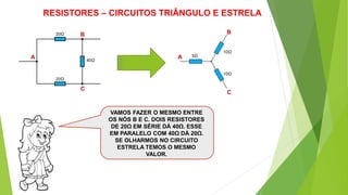 RESISTORES – CIRCUITOS TRIÂNGULO E ESTRELA
VAMOS FAZER O MESMO ENTRE
OS NÓS B E C. DOIS RESISTORES
DE 20Ω EM SÉRIE DÁ 40Ω. ESSE
EM PARALELO COM 40Ω DÁ 20Ω.
SE OLHARMOS NO CIRCUITO
ESTRELA TEMOS O MESMO
VALOR.
A
B
C
20Ω
20Ω
40Ω
A
B
C
5Ω
10Ω
10Ω
 