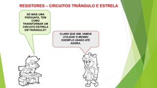RESISTORES – CIRCUITOS TRIÂNGULO E ESTRELA
CLARO QUE SIM. VAMOS
UTILIZAR O MESMO
EXEMPLO USADO ATÉ
AGORA.
SÓ MAIS UMA
PERGUNTA. TEM
COMO
TRANSFORMAR UM
CIRCUITO ESTRELA
EM TRIÂNGULO?
 