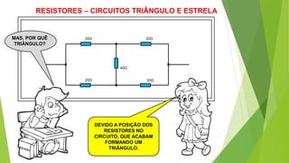 RESISTORES – CIRCUITOS TRIÂNGULO E ESTRELA
20Ω 20Ω
20Ω 20Ω
40Ω
MAS, POR QUÊ
TRIÂNGULO?
DEVIDO A POSIÇÃO DOS
RESISTORES NO
CIRCUITO, QUE ACABAM
FORMANDO UM
TRIÂNGULO.
 
