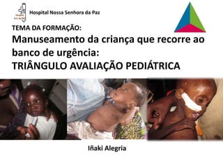 Hospital Nossa Senhora da Paz
TEMA DA FORMAÇÃO:
Manuseamento da criança que recorre ao
banco de urgência:
TRIÂNGULO AVALIAÇÃO PEDIÁTRICA
Iñaki Alegria
 