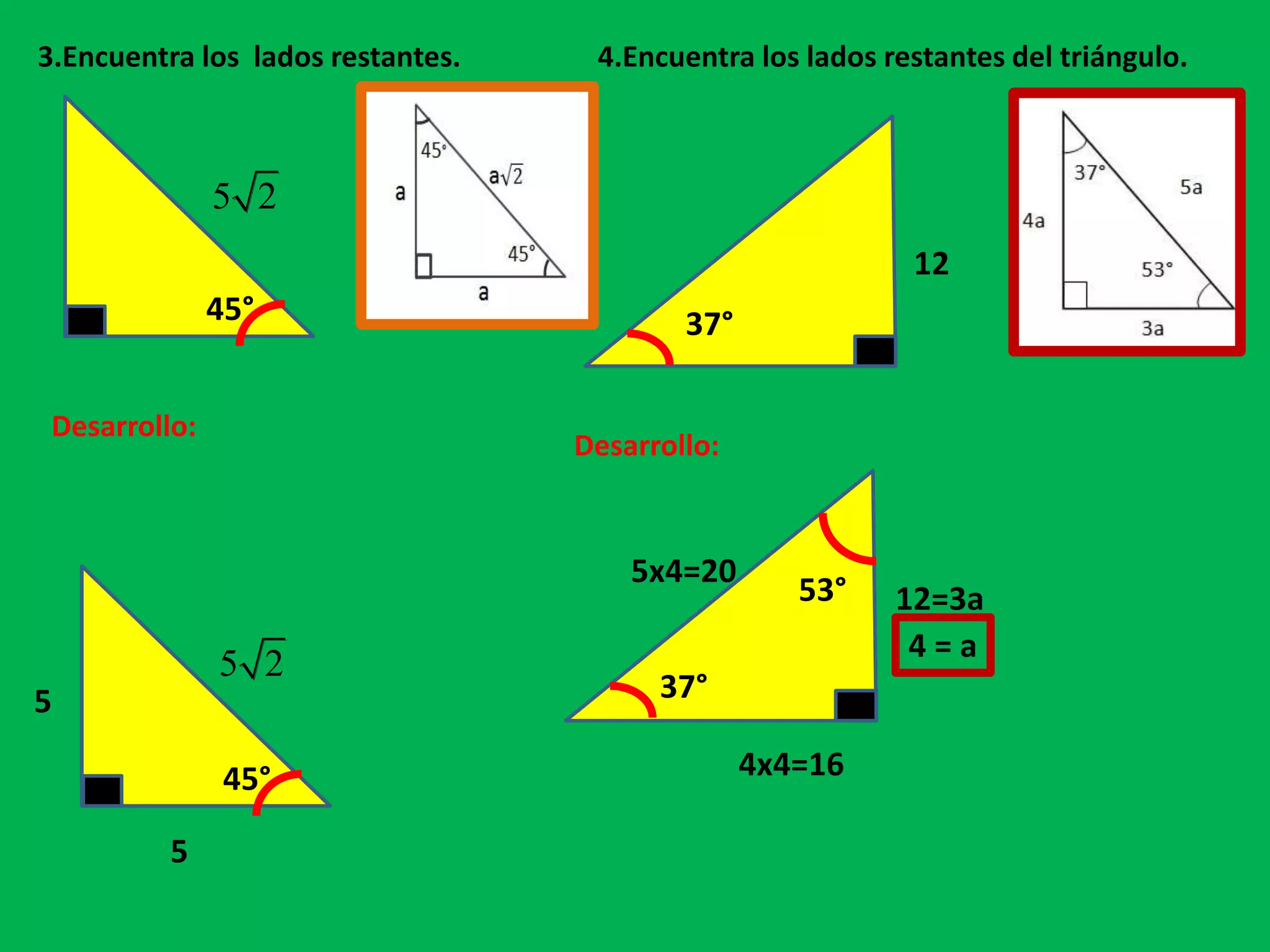 3.Encuentra los lados restantes.
45°
5 2
45°
5 2
Desarrollo:
5
5
4.Encuentra los lados restantes del triángulo.
12
37°
12=3a
37°
Desarrollo:
4 = a
53°
4x4=16
5x4=20
 