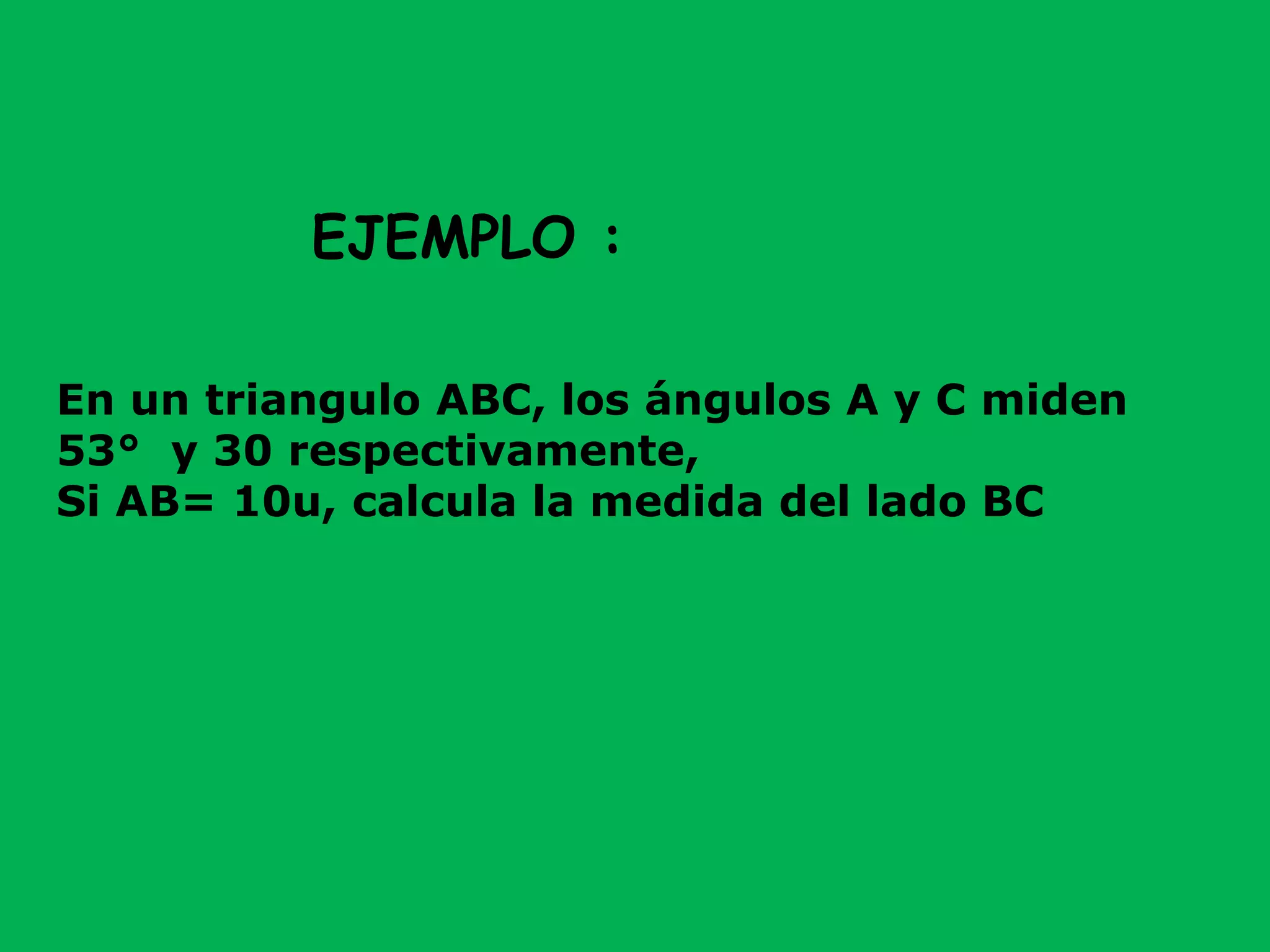 En un triangulo ABC, los ángulos A y C miden
53° y 30 respectivamente,
Si AB= 10u, calcula la medida del lado BC
EJEMPLO :
 