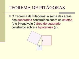 TEOREMA DE PITÁGORAS O Teorema de Pitágoras: a soma das áreas dos  quadrados  construídos sobre os  catetos  ( a  e  b ) equivale à  área do quadrado  construído sobre a  hipotenusa  ( c ).  