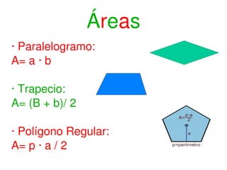 Á r e a s · Paralelogramo: A= a · b · Trapecio: A= (B + b)/ 2 · Polígono Regular: A= p · a / 2