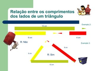 Relação entre os comprimentos  dos lados de um triângulo Exemplo 2: Exemplo 3: R: Não R: Sim 10 cm 4 cm 6 cm 6 cm 10 cm 8 cm 