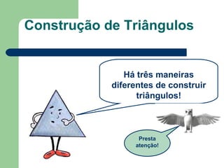 Construção de Triângulos Há três maneiras diferentes de construir triângulos! Presta atenção! 