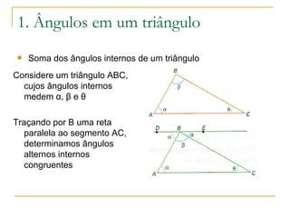 1. Ângulos em um triângulo Soma dos ângulos internos de um triângulo Considere um triângulo ABC, cujos ângulos internos medem α, β e θ Traçando por B uma reta paralela ao segmento AC, determinamos ângulos alternos internos congruentes 
