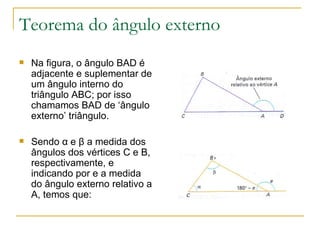 Teorema do ângulo externo Na figura, o ângulo BAD é adjacente e suplementar de um ângulo interno do triângulo ABC; por isso chamamos BAD de ‘ângulo externo’ triângulo. Sendo α e β a medida dos ângulos dos vértices C e B, respectivamente, e indicando por e a medida do ângulo externo relativo a A, temos que: 