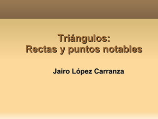 Triángulos: Rectas y puntos notables Jairo López Carranza 