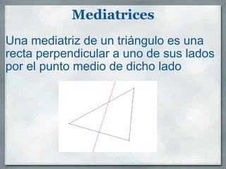 Mediatrices Una mediatriz de un triángulo es una recta perpendicular a uno de sus lados por el punto medio de dicho lado 