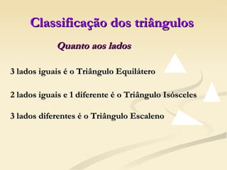 Classificação dos triângulos Quanto aos lados 3 lados iguais é o Triângulo Equilátero 2 lados iguais e 1 diferente é o Triângulo Isósceles 3 lados diferentes é o Triângulo Escaleno