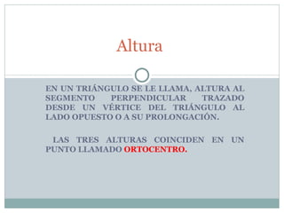 EN UN TRIÁNGULO SE LE LLAMA, ALTURA AL SEGMENTO PERPENDICULAR TRAZADO DESDE UN VÉRTICE DEL TRIÁNGULO AL LADO OPUESTO O A SU PROLONGACIÓN. LAS TRES ALTURAS COINCIDEN EN UN PUNTO LLAMADO  ORTOCENTRO. Altura 