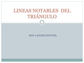 SON LAS SIGUIENTES: LINEAS NOTABLES  DEL TRIÁNGULO 