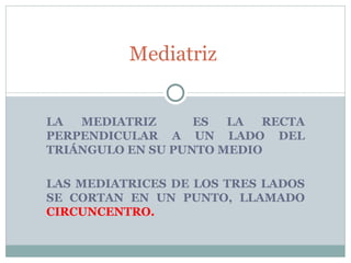 LA MEDIATRIZ  ES LA RECTA PERPENDICULAR A UN LADO DEL TRIÁNGULO EN SU PUNTO MEDIO LAS MEDIATRICES DE LOS TRES LADOS SE CORTAN EN UN PUNTO, LLAMADO  CIRCUNCENTRO. Mediatriz  