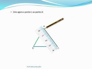 • Une agora o ponto L ao ponto A:




                                        A




                       U                    L




                Profª Helena Borralho
 