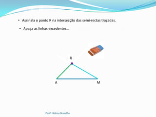• Assinala o ponto R na intersecção das semi-rectas traçadas.

• Apaga as linhas excedentes…




                                     R




                         A                       M




                 Profª Helena Borralho
 