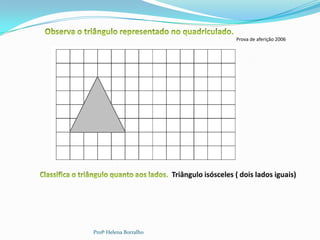 Prova de aferição 2006




                        Triângulo isósceles ( dois lados iguais)




Profª Helena Borralho
 