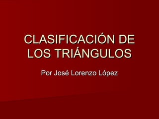 CLASIFICACIÓN DE
LOS TRIÁNGULOS
  Por José Lorenzo López
 
