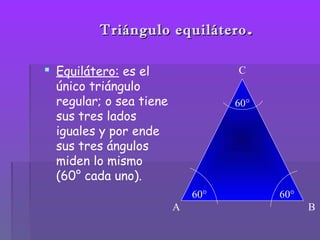 Triángulo equiláteroTriángulo equilátero ..
 Equilátero: es el
único triángulo
regular; o sea tiene
sus tres lados
iguales y por ende
sus tres ángulos
miden lo mismo
(60° cada uno).
A B
C
60° 60°
60°
 
